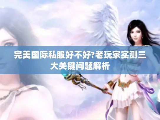 完美国际私服好不好?老玩家实测三大关键问题解析