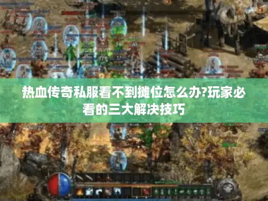 热血传奇私服看不到摊位怎么办?玩家必看的三大解决技巧