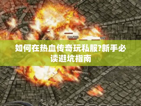 如何在热血传奇玩私服?新手必读避坑指南