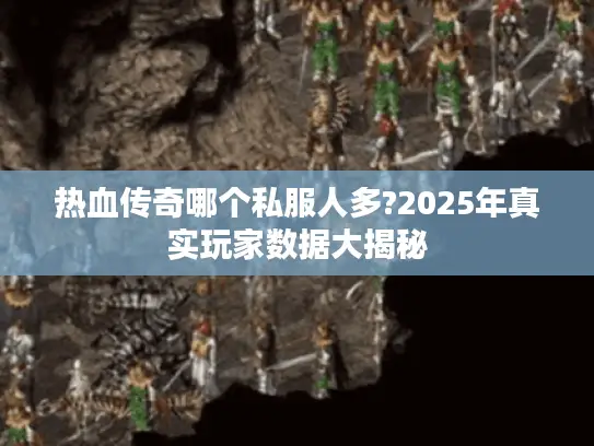 热血传奇哪个私服人多?2025年真实玩家数据大揭秘 热血传奇哪个私服人多?2025年真实玩家数据大揭秘