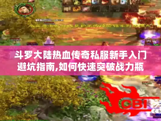 斗罗大陆热血传奇私服新手入门避坑指南,如何快速突破战力瓶颈