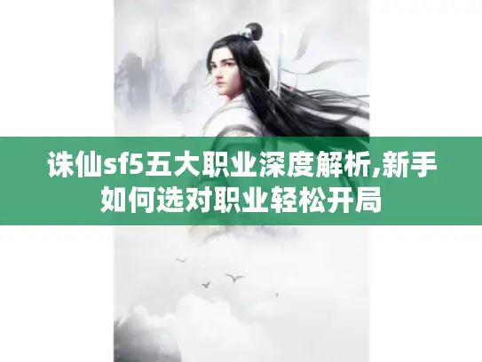 诛仙sf5五大职业深度解析,新手如何选对职业轻松开局