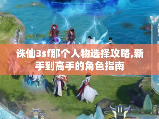 诛仙3sf那个人物选择攻略,新手到高手的角色指南