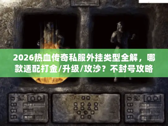 2026热血传奇私服外挂类型全解，哪款适配打金/升级/攻沙？不封号攻略