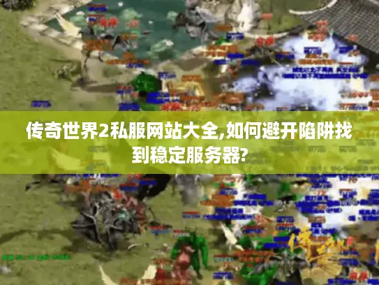 传奇世界2私服网站大全,如何避开陷阱找到稳定服务器? 传奇世界2私服网站大全,如何避开陷阱找到稳定服务器?