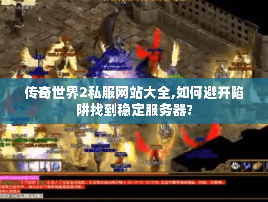传奇世界2私服网站大全,如何避开陷阱找到稳定服务器? 传奇世界2私服网站大全,如何避开陷阱找到稳定服务器?