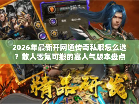 2026年最新开网通传奇私服怎么选？散人零氪可搬的高人气版本盘点