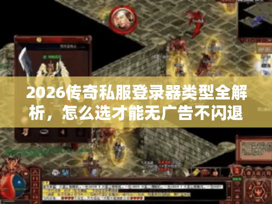 2026传奇私服登录器类型全解析，怎么选才能无广告不闪退防盗号？
