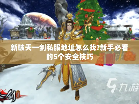 新破天一剑私服地址怎么找?新手必看的5个安全技巧