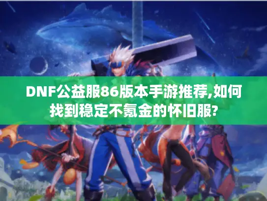 DNF公益服86版本手游推荐,如何找到稳定不氪金的怀旧服? DNF公益服86版本手游推荐,如何找到稳定不氪金的怀旧服?