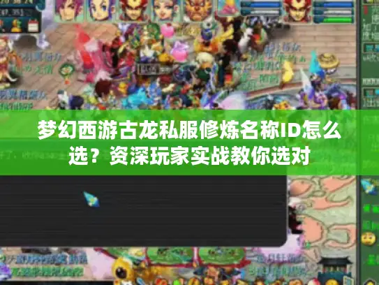 梦幻西游古龙私服修炼名称ID怎么选？资深玩家实战教你选对