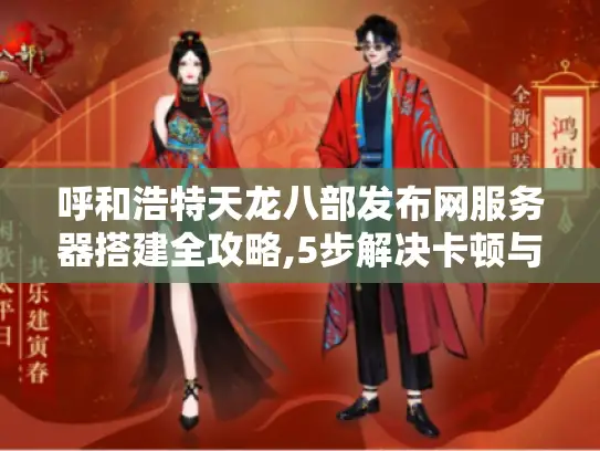 呼和浩特天龙八部发布网服务器搭建全攻略,5步解决卡顿与掉线难题