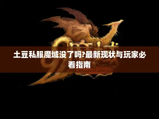 土豆私服魔域没了吗?最新现状与玩家必看指南 土豆私服魔域没了吗?最新现状与玩家必看指南