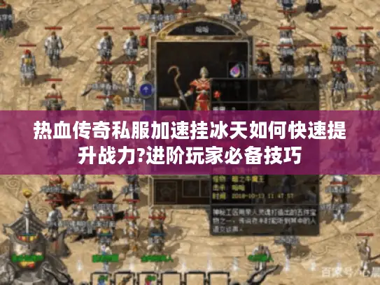 热血传奇私服加速挂冰天如何快速提升战力?进阶玩家必备技巧