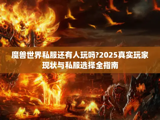 魔兽世界私服还有人玩吗?2025真实玩家现状与私服选择全指南 魔兽世界私服还有人玩吗?2025真实玩家现状与私服选择全指南