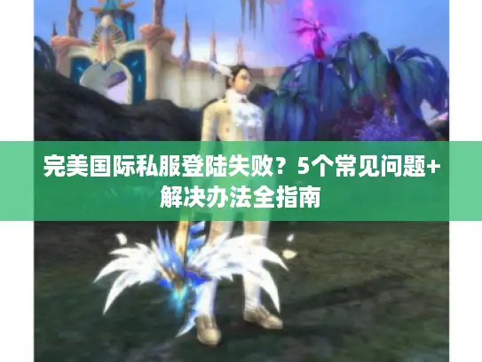 完美国际私服登陆失败？5个常见问题+解决办法全指南