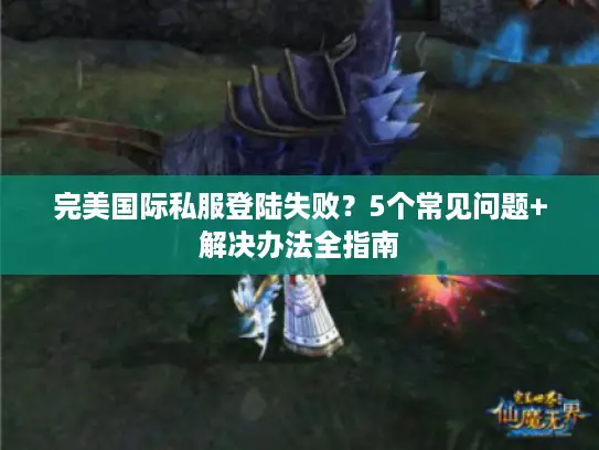 完美国际私服登陆失败？5个常见问题+解决办法全指南