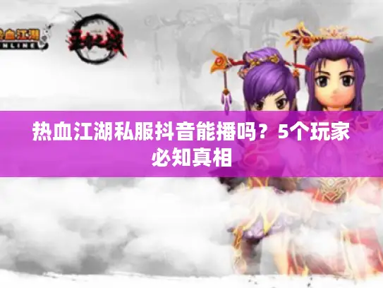 热血江湖私服抖音能播吗？5个玩家必知真相