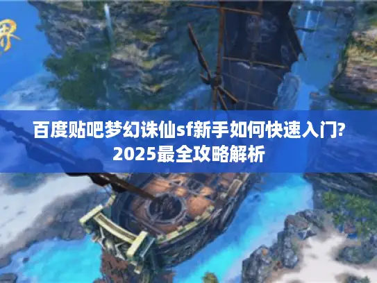 百度贴吧梦幻诛仙sf新手如何快速入门?2025最全攻略解析