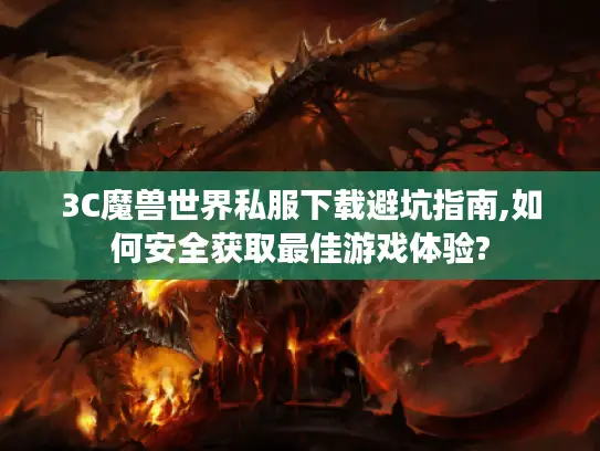 3C魔兽世界私服下载避坑指南,如何安全获取最佳游戏体验?