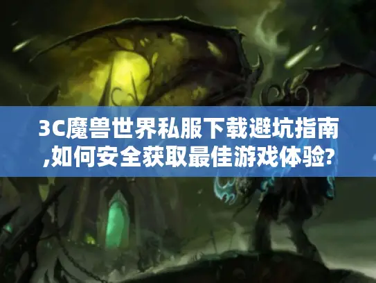 3C魔兽世界私服下载避坑指南,如何安全获取最佳游戏体验?