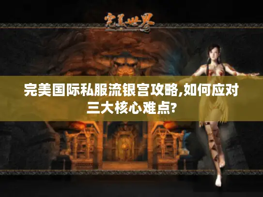 完美国际私服流银宫攻略,如何应对三大核心难点?