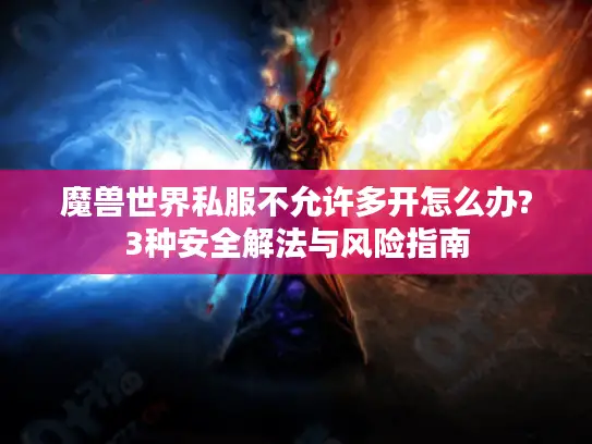 魔兽世界私服不允许多开怎么办?3种安全解法与风险指南