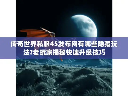 传奇世界私服45发布网有哪些隐藏玩法?老玩家揭秘快速升级技巧