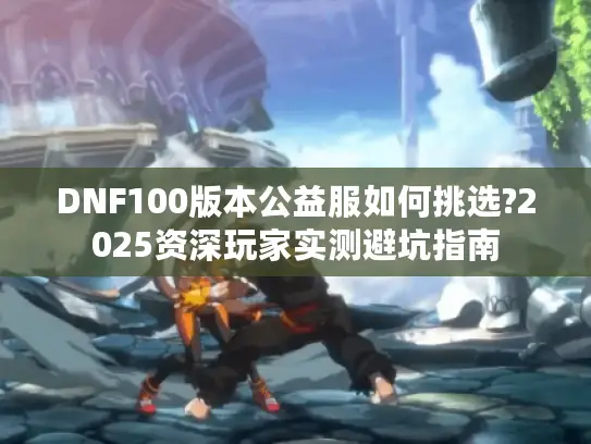 DNF100版本公益服如何挑选?2025资深玩家实测避坑指南