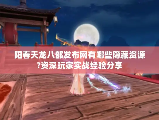 阳春天龙八部发布网有哪些隐藏资源?资深玩家实战经验分享