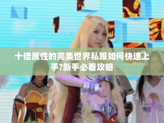 十倍属性的完美世界私服如何快速上手?新手必看攻略