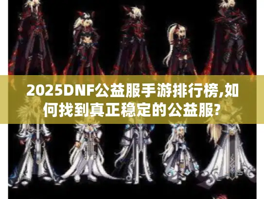 2025DNF公益服手游排行榜,如何找到真正稳定的公益服?