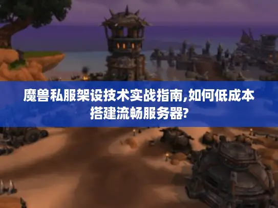 魔兽私服架设技术实战指南,如何低成本搭建流畅服务器?