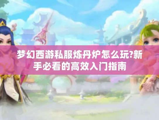 梦幻西游私服炼丹炉怎么玩?新手必看的高效入门指南