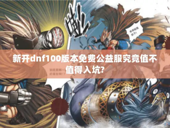 新开dnf100版本免费公益服究竟值不值得入坑?