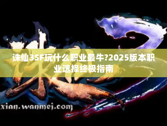 诛仙3SF玩什么职业最牛?2025版本职业选择终极指南 诛仙3SF玩什么职业最牛?2025版本职业选择终极指南