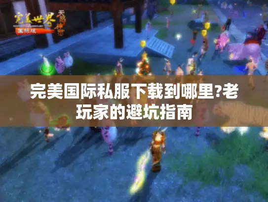 完美国际私服下载到哪里?老玩家的避坑指南