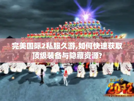 完美国际2私服久游,如何快速获取顶级装备与隐藏资源?