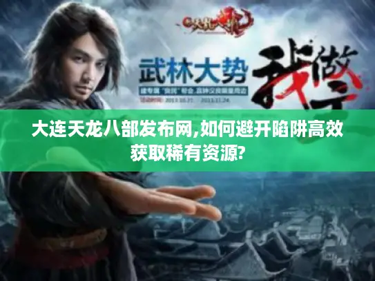 大连天龙八部发布网,如何避开陷阱高效获取稀有资源? 大连天龙八部发布网,如何避开陷阱高效获取稀有资源?