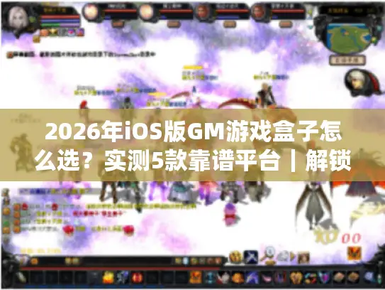 2026年iOS版GM游戏盒子怎么选？实测5款靠谱平台｜解锁公益服权限