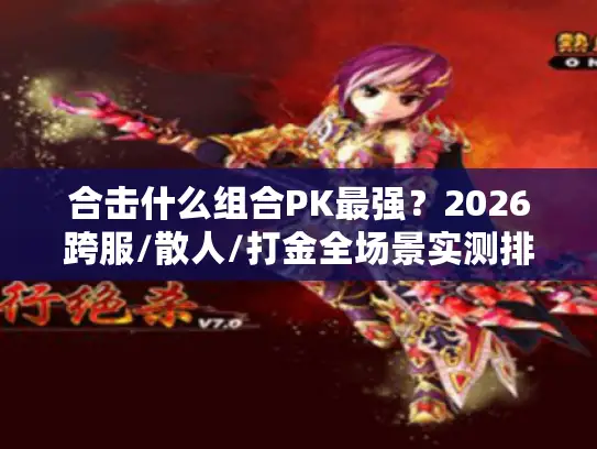 合击什么组合PK最强？2026跨服/散人/打金全场景实测排行