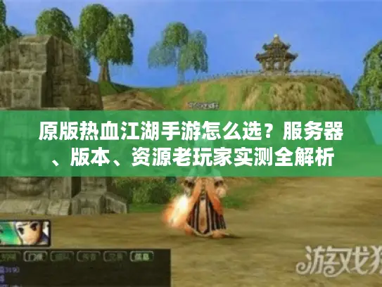原版热血江湖手游怎么选？服务器、版本、资源老玩家实测全解析