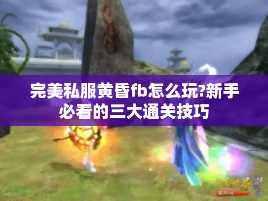 完美私服黄昏fb怎么玩?新手必看的三大通关技巧