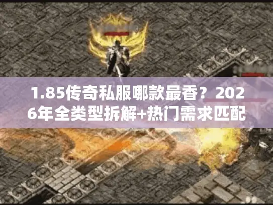 1.85传奇私服哪款最香？2026年全类型拆解+热门需求匹配，打金/复古党必藏
