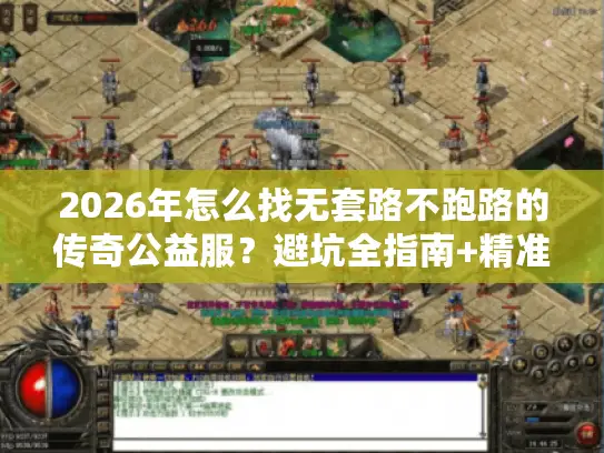 2026年怎么找无套路不跑路的传奇公益服？避坑全指南+精准开服导航