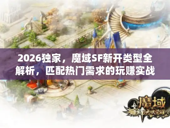 2026独家,魔域SF新开类型全解析,匹配热门需求的玩赚实战指南 2026独家,魔域SF新开类型全解析,匹配热门需求的玩赚实战指南