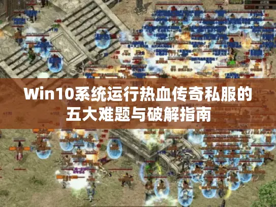 Win10系统运行热血传奇私服的五大难题与破解指南