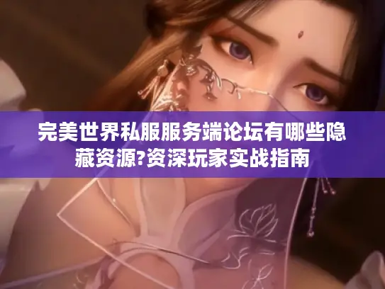 完美世界私服服务端论坛有哪些隐藏资源?资深玩家实战指南