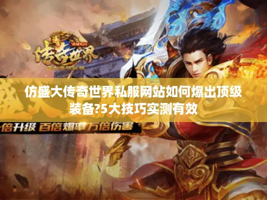 仿盛大传奇世界私服网站如何爆出顶级装备?5大技巧实测有效
