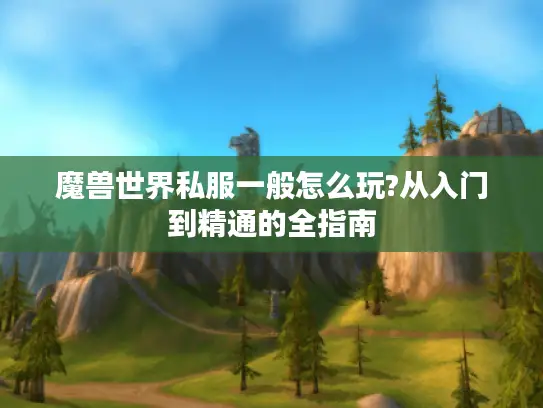 魔兽世界私服一般怎么玩?从入门到精通的全指南 魔兽世界私服一般怎么玩?从入门到精通的全指南
